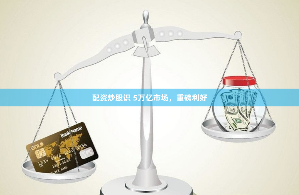 配资炒股识 5万亿市场,重磅利好