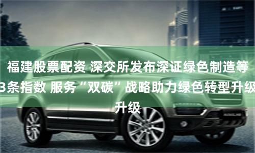 福建股票配资 深交所发布深证绿色制造等3条指数 服务“双碳”战略助力绿色转型升级