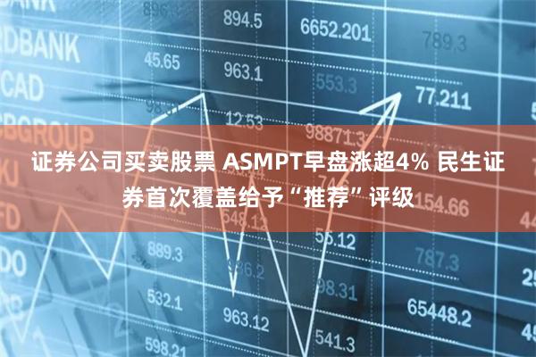 证券公司买卖股票 ASMPT早盘涨超4% 民生证券首次覆盖给予“推荐”评级