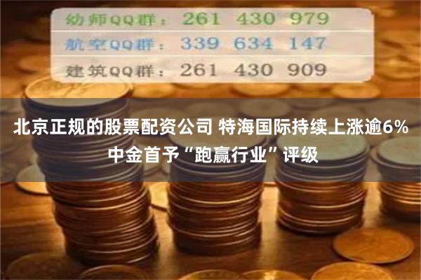 北京正规的股票配资公司 特海国际持续上涨逾6% 中金首予“跑赢行业”评级