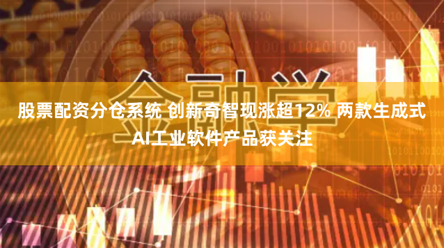 股票配资分仓系统 创新奇智现涨超12% 两款生成式AI工业软件产品获关注