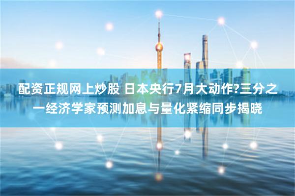 配资正规网上炒股 日本央行7月大动作?三分之一经济学家预测加息与量化紧缩同步揭晓