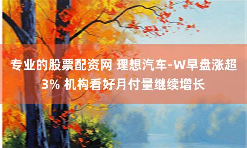 专业的股票配资网 理想汽车-W早盘涨超3% 机构看好月付量继续增长