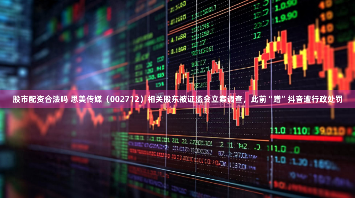 股市配资合法吗 思美传媒(002712)相关股东被证监会立案调查,此前“蹭”抖音遭行政处罚