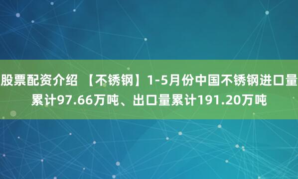 股票配资介绍 【不锈钢】1-5月份中国不锈钢进口量累计97.66万吨、出口量累计191.20万吨