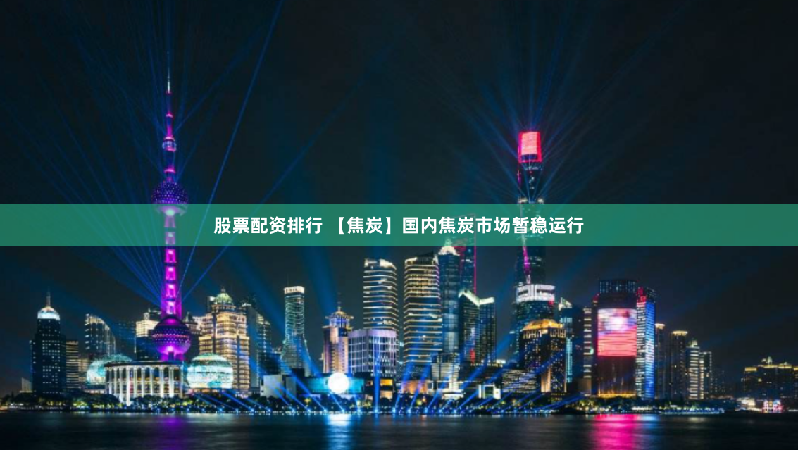股票配资排行 【焦炭】国内焦炭市场暂稳运行