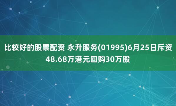 比较好的股票配资 永升服务(01995)6月25日斥资48.68万港元回购30万股