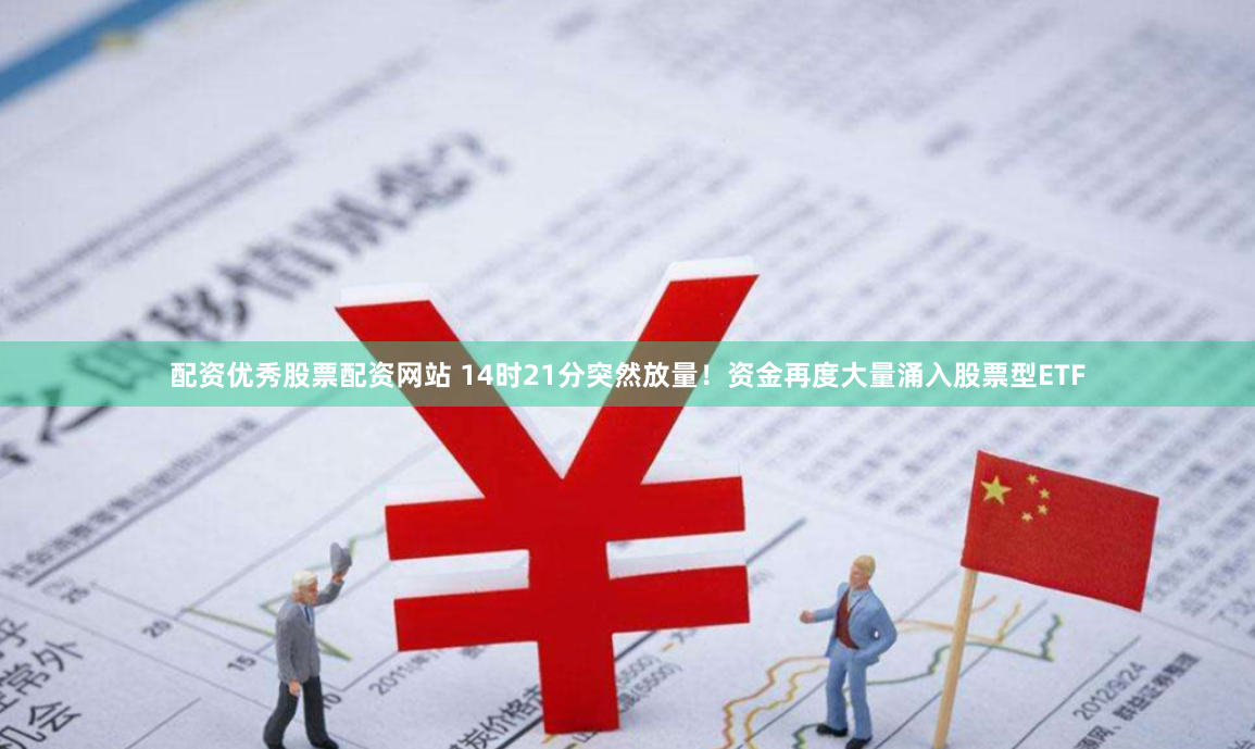 配资优秀股票配资网站 14时21分突然放量！资金再度大量涌入股票型ETF