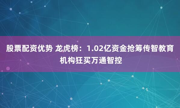股票配资优势 龙虎榜:1.02亿资金抢筹传智教育 机构狂买万通智控