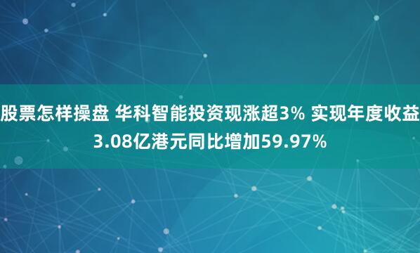 股票怎样操盘 华科智能投资现涨超3% 实现年度收益3.08亿港元同比增加59.97%
