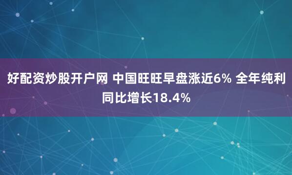 好配资炒股开户网 中国旺旺早盘涨近6% 全年纯利同比增长18.4%