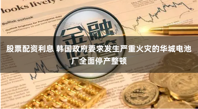股票配资利息 韩国政府要求发生严重火灾的华城电池厂全面停产整顿