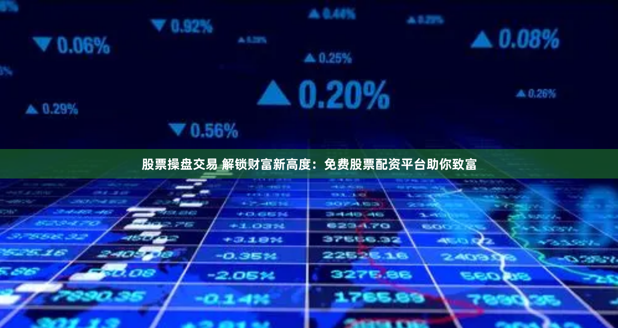 股票操盘交易 解锁财富新高度:免费股票配资平台助你致富