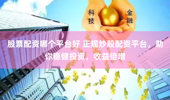 股票配资哪个平台好 正规炒股配资平台,助你稳健投资,收益倍增