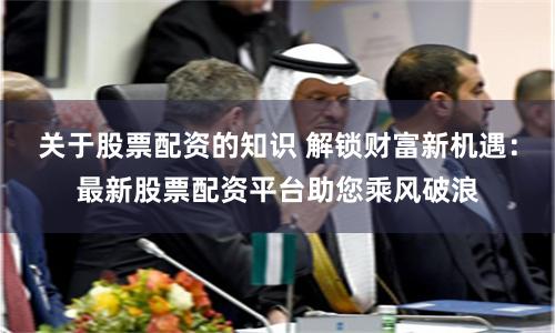 关于股票配资的知识 解锁财富新机遇:最新股票配资平台助您乘风破浪