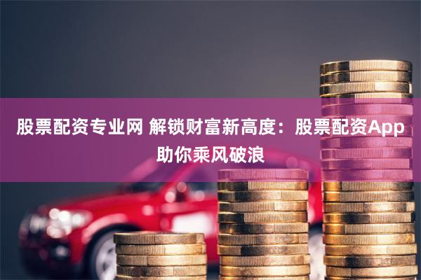 股票配资专业网 解锁财富新高度:股票配资App助你乘风破浪
