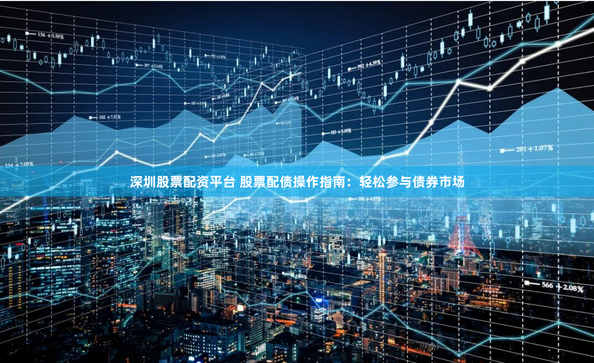 深圳股票配资平台 股票配债操作指南:轻松参与债券市场