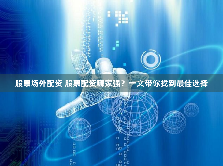 股票场外配资 股票配资哪家强?一文带你找到最佳选择