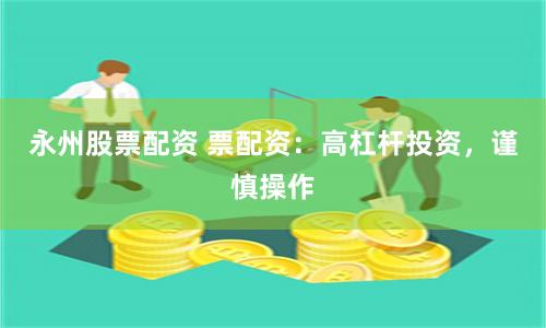 永州股票配资 票配资:高杠杆投资,谨慎操作