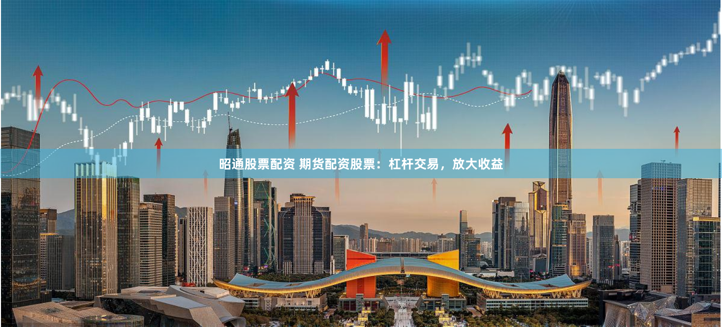 昭通股票配资 期货配资股票:杠杆交易,放大收益