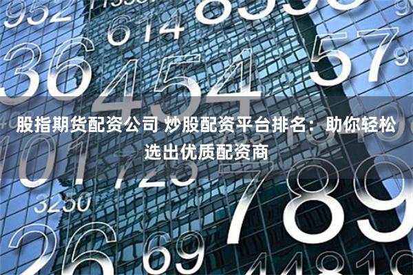 股指期货配资公司 炒股配资平台排名:助你轻松选出优质配资商