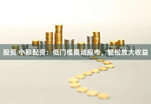 股资 小额配资:低门槛撬动股市,轻松放大收益