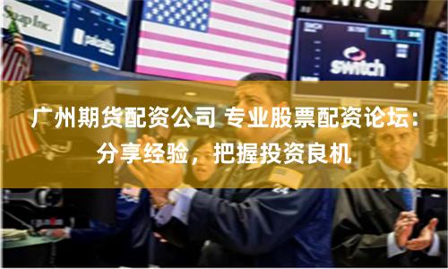 广州期货配资公司 专业股票配资论坛:分享经验,把握投资良机