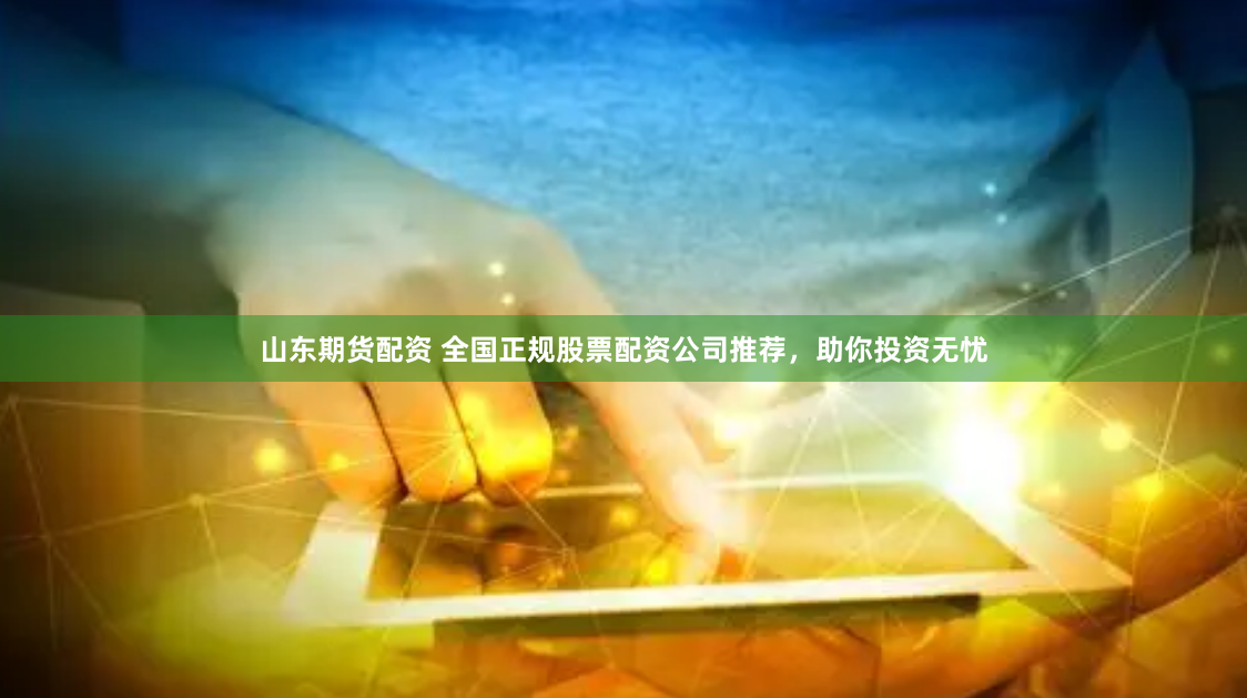 山东期货配资 全国正规股票配资公司推荐,助你投资无忧