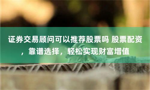 证券交易顾问可以推荐股票吗 股票配资，靠谱选择，轻松实现财富增值