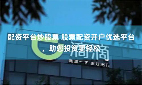 配资平台炒股票 股票配资开户优选平台，助您投资更轻松