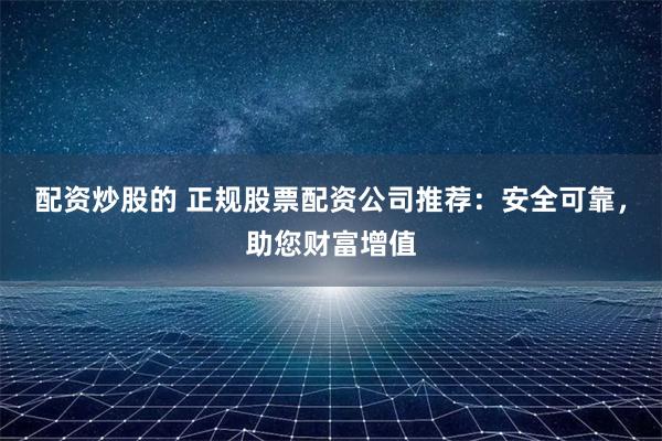 配资炒股的 正规股票配资公司推荐:安全可靠,助您财富增值