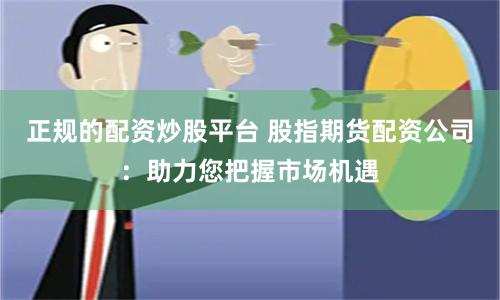 正规的配资炒股平台 股指期货配资公司：助力您把握市场机遇
