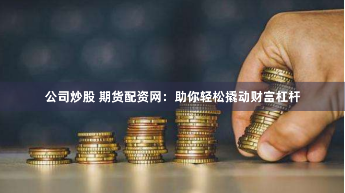 公司炒股 期货配资网：助你轻松撬动财富杠杆