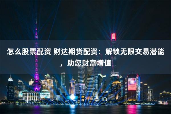 怎么股票配资 财达期货配资：解锁无限交易潜能，助您财富增值