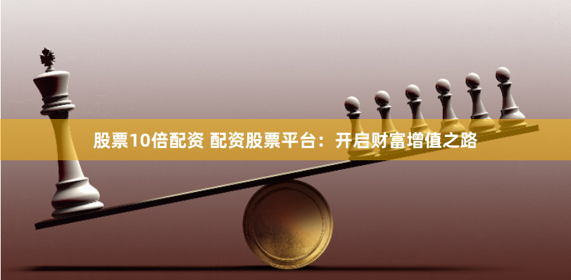 股票10倍配资 配资股票平台：开启财富增值之路