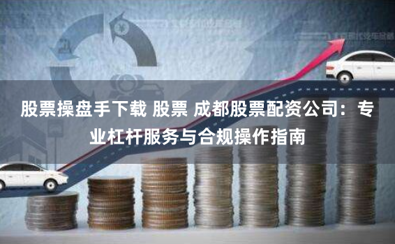 股票操盘手下载 股票 成都股票配资公司:专业杠杆服务与合规操作指南