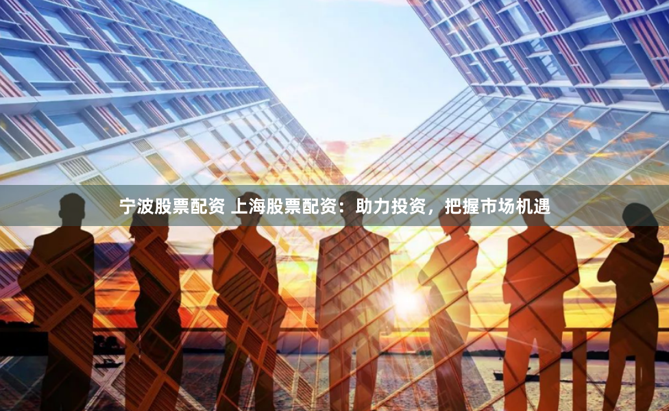 宁波股票配资 上海股票配资：助力投资，把握市场机遇