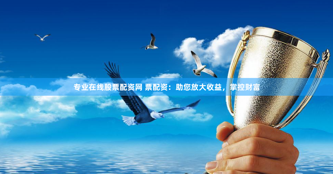 专业在线股票配资网 票配资：助您放大收益，掌控财富