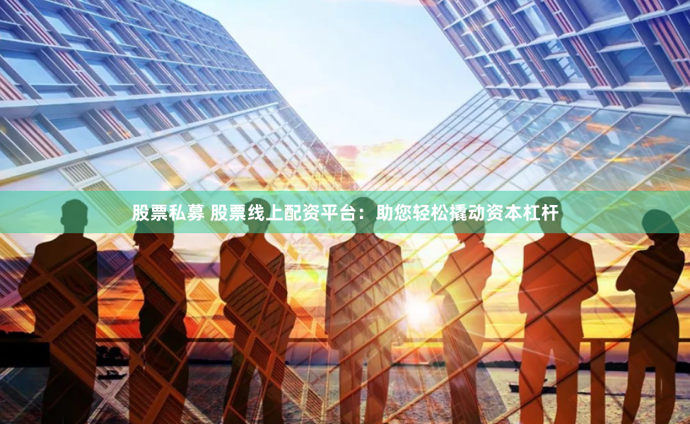 股票私募 股票线上配资平台:助您轻松撬动资本杠杆