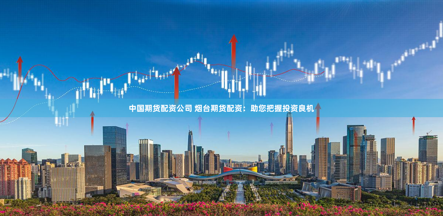 中国期货配资公司 烟台期货配资:助您把握投资良机