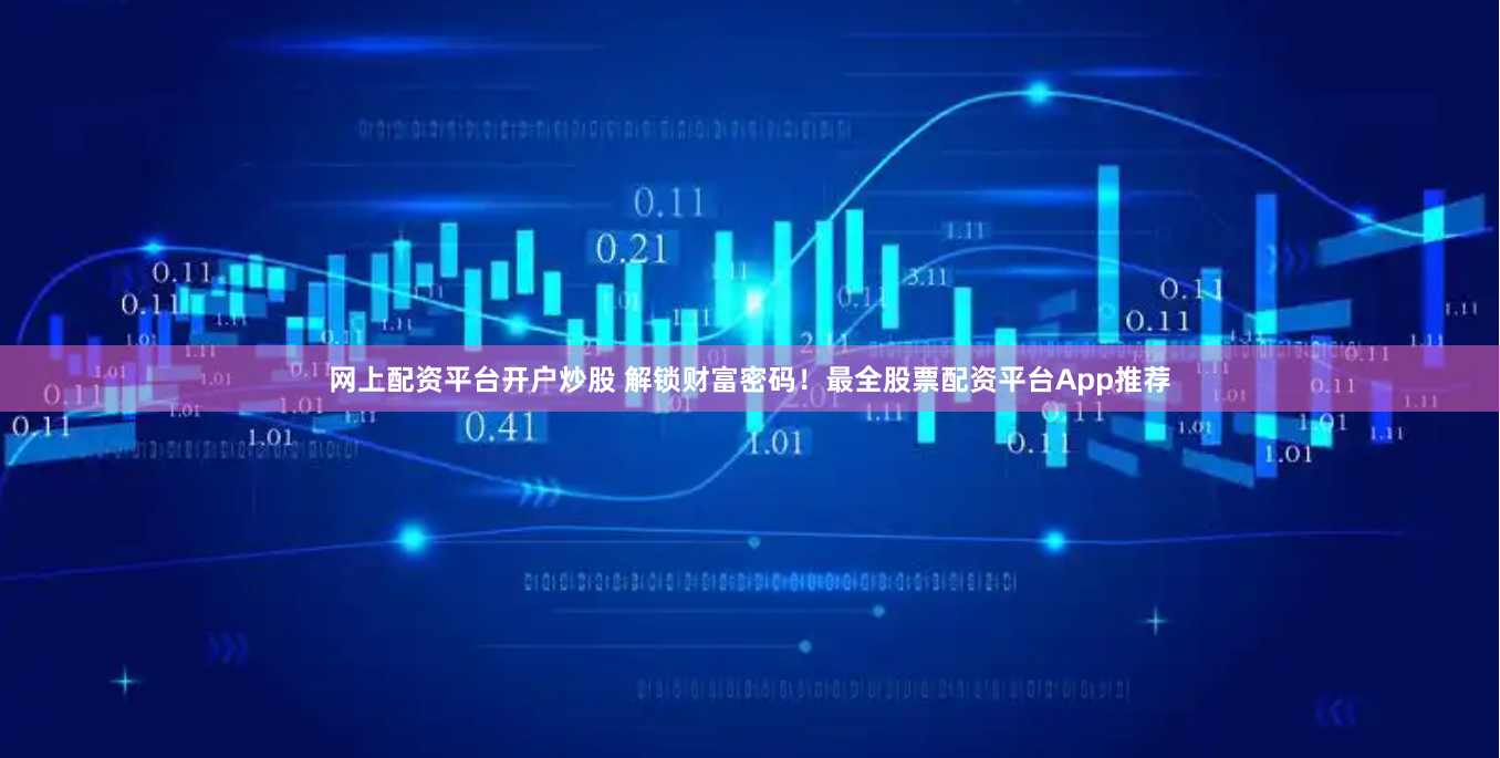 网上配资平台开户炒股 解锁财富密码!最全股票配资平台App推荐