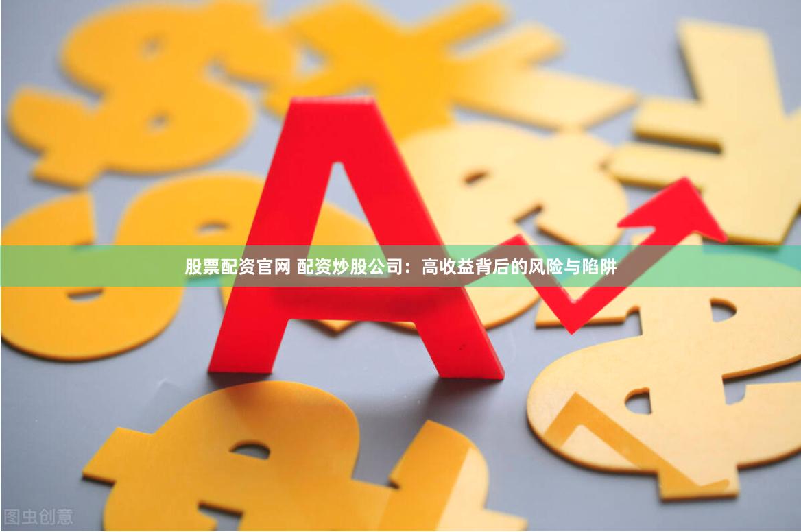 股票配资官网 配资炒股公司:高收益背后的风险与陷阱