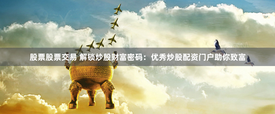 股票股票交易 解锁炒股财富密码：优秀炒股配资门户助你致富