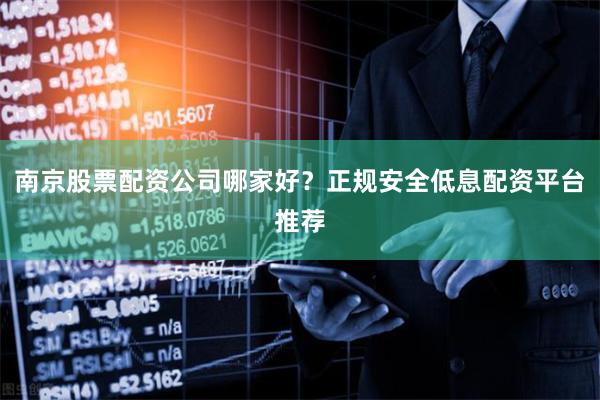 南京股票配资公司哪家好？正规安全低息配资平台推荐