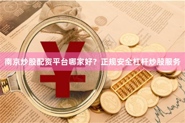 南京炒股配资平台哪家好？正规安全杠杆炒股服务