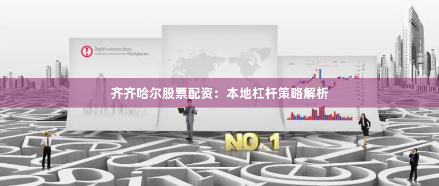 齐齐哈尔股票配资：本地杠杆策略解析