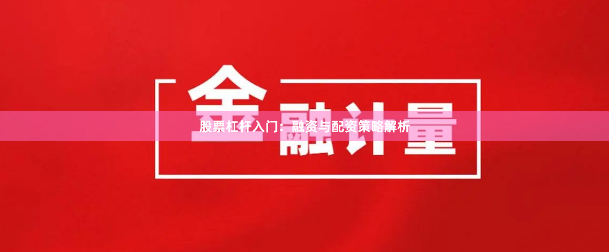 股票杠杆入门：融资与配资策略解析