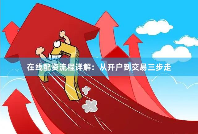 在线配资流程详解：从开户到交易三步走