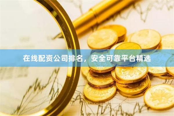 在线配资公司排名，安全可靠平台精选