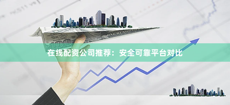 在线配资公司推荐：安全可靠平台对比